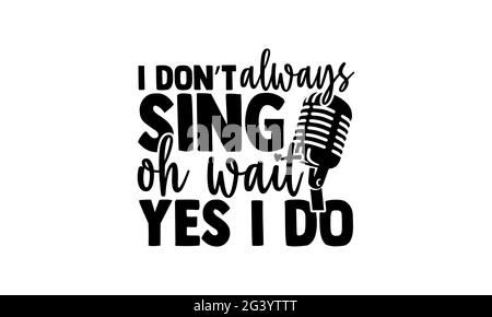I don’t always sing oh wait yes I do - Singer t shirts design, Hand drawn lettering phrase, Calligraphy t shirt design, Isolated on white background, Stock Photo