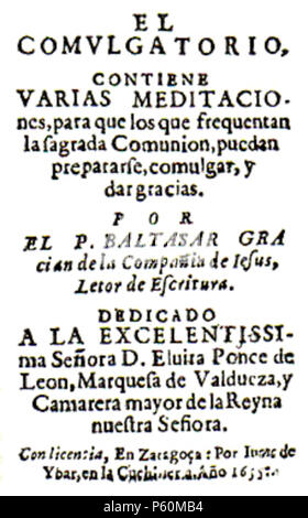 N/A. Español: Descripción sintética Baltasar Gracián, El Comulgatorio, Zaragoza, Juan de Ibar, 1655. Descripción analítica: EL/COMULGATORIO,/CONTIENE/VARIAS MEDITACIO-/Nes, para que los que frequentan/La Sagrada Comunion, puedan/prepararse, comulgar, y/dar Gracias. /POR/EL S. BALTASAR GRA/Cian de La Compañia de Iesus/Letor de Escritura./DEDICADO A LA EXCELENTISSI -/ma Señora D. Eluira Ponce de Leon, Marquesa de Valdueza, y/Camarera Mayor de la Reyna / Nuestra Señora./Con licencia, En Zaragoça: Por Iuan de/Ybar, en la Cuchiller. a. Año 1655. 1655. Español: Juan de Ibar (impresor); B Stockfoto