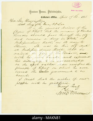 Membres, "c'est la volonté générale des citoyens de Phila. que la demeure du président Lincoln devrait passer par cette ville et rester une journée dans "état" dans l'Independence Hall, qu'il a soulevé le drapeau de l'Union, de ses propres mains, et a exprimé sa volonté d'être assassiné sur place plutôt que de sacrifier le principe de liberté sur lequel il a conçu le gouvernement d'être fondé. J'espère que les souhaits de nos gens seront heureux. . .' Title : lettre signée Wm. B. Thomas [William B. Thomas], Custom House, Philadelphie, Collector's Office, à l'honorable Geo. Harrington [George Harringt Banque D'Images