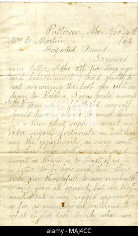 Afferma che la sua salute è buona, ma il suo reggimento fa un "aspetto sfilacciato." racconta anche Elisabetta di non preoccuparsi di Newton [John N. Martin], perché egli ha visto una lista di vittime della quarta Iowa di fanteria, e Newton non era su di esso. Trascrizione: Patterson, Mo. nov. Xvi / 62 Sig.ra E. Martin rispettato amico ho ricevuto la vostra lettera del 8 due giorni fa e credo deve dichiararsi colpevole di non rispondere alle ultime mi avete inviato verso il basso per Helena, ero abbastanza bene al momento e un po' lusingato me dovrebbero avere la possibilità di tornare a casa per un tempo, ma supponiamo che deve considero fortunata ho Foto Stock