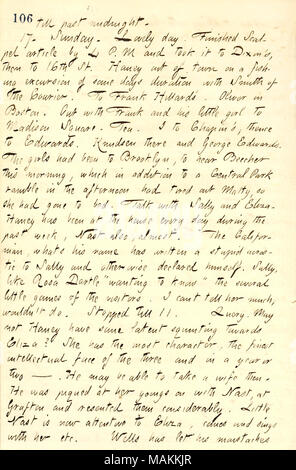 Descrive una visita con il monitor Edwards per la famiglia. Trascrizione: fino a dopo la mezzanotte. 17 [18]. Domenica. Bella giornata. Bisturi finito articolo da 4 P. M e lo portò a [il dott. Edward] Dixon ?s, poi al XVI San [Jesse] Haney fuori città su una escursione di pesca di alcuni giorni la durata con [James L.] Smith del corriere. A Frank Hillards ?. Oliver [Hillard] in Boston. Con Frank e la sua bambina a Madison Square. Il tè. I [E.H.] Chapin ?s; di là per Edwards. [Carl] Knudsen vi e George Edwards. Le ragazze [Eliza, Matty e Sally Edwards] era stato a Brooklyn, per ascoltare [Henry Ward] Beecher questo mattino Foto Stock