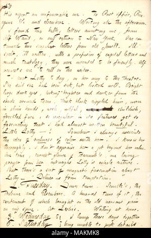 Per quanto riguarda il suo fascino con Lotty Kidder. Trascrizione: il suo [Williamson's] rapporto sfavorevole. A Post Office, Picayune &c e altrove. La scrittura di tutto il pomeriggio. Ho trovato due lettere ingombranti che mi attende da Alf Waud, al mio ritorno a New York. Uno conteneva due singolari lettere dal vecchio [Charles] Jewell. Mal farro, mal scritto, con una profusione di lettere maiuscole e molto tautologia, erano destinati ad essere cordiale. Alf mi richiesta di chiamata su lo scrittore. Ho incontrato Lotty [Kidder] al giorno, sul suo modo di teatro. Lei ha detto che era stato malato, ma guardò bene. Luminose grandi occhi scuri, loo Foto Stock