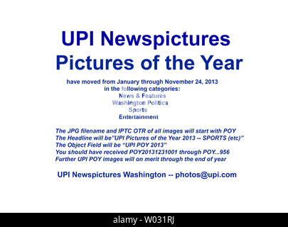 UPI Newspictures 2013 foto dell'anno (POY) hanno spostato per il periodo di tempo approssimativo da gennaio a novembre 24, 2013. Dovrebbe aver ricevuto la trasmissione di immagini numeri20131231001 POY attraverso il POY...956 nelle seguenti categorie: News & Funzioni, Washington politica, sport e intrattenimento. Ulteriori immagini di POY si sposta sul merito attraverso la fine dell'anno. Il nome del file JPG e IPTC OTR di tutte le immagini inizieranno con POY. Il campo Oggetto inizierà con "UPI POY 2013'. La ringrazio, UPI Washington photos@upi.com Foto Stock